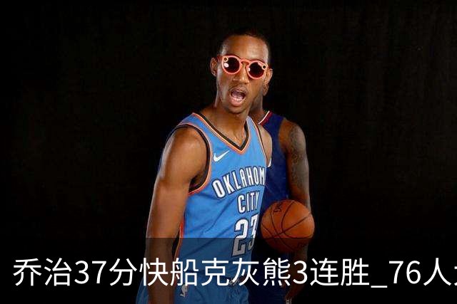 乔治37分快船克灰熊3连胜 76人大胜国王止连败